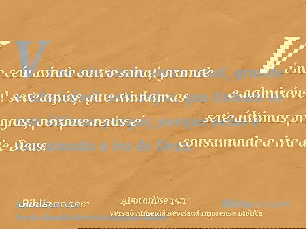 Vi no céu ainda outro sinal, grande e admirável: sete anjos, que tinham as sete últimas pragas; porque nelas é consumada a ira de Deus.