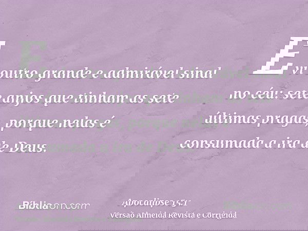E vi outro grande e admirável sinal no céu: sete anjos que tinham as sete últimas pragas, porque nelas é consumada a ira de Deus.