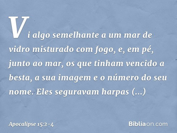 Vi algo semelhante a um mar de vidro misturado com fogo, e, em pé, junto ao mar, os que tinham vencido a besta, a sua imagem e o número do seu nome. Eles segura