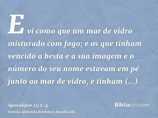 E vi como que um mar de vidro misturado com fogo; e os que tinham vencido a besta e a sua imagem e o número do seu nome estavam em pé junto ao mar de vidro, e t