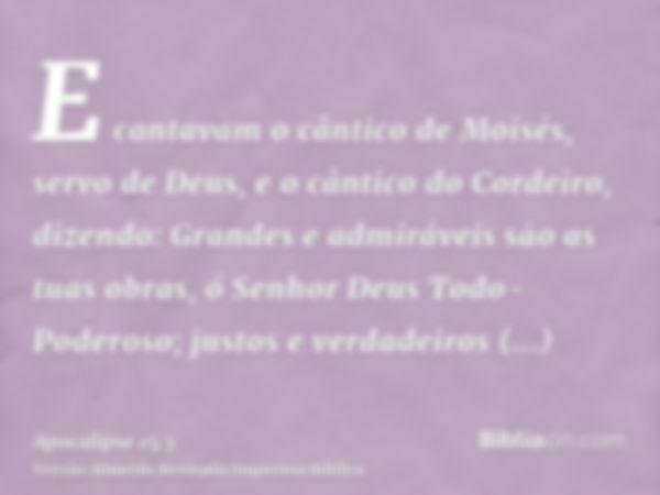 E cantavam o cântico de Moisés, servo de Deus, e o cântico do Cordeiro, dizendo: Grandes e admiráveis são as tuas obras, ó Senhor Deus Todo-Poderoso; justos e v