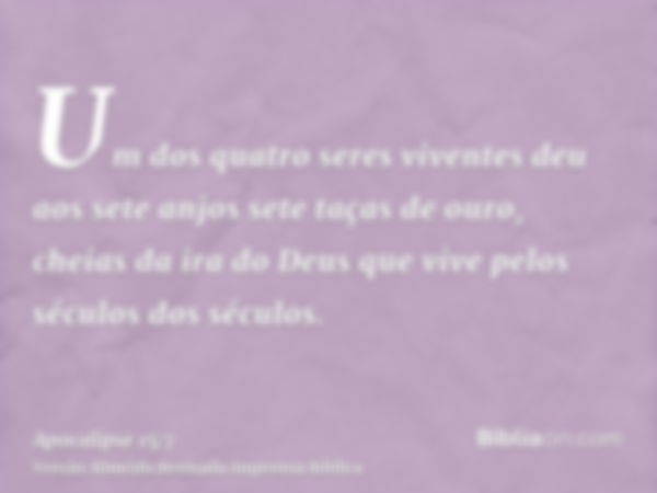 Um dos quatro seres viventes deu aos sete anjos sete taças de ouro, cheias da ira do Deus que vive pelos séculos dos séculos.