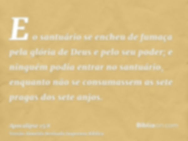 E o santuário se encheu de fumaça pela glória de Deus e pelo seu poder; e ninguém podia entrar no santuário, enquanto não se consumassem as sete pragas dos sete