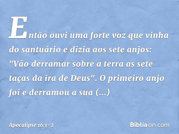 Então ouvi uma forte voz que vinha do santuário e dizia aos sete anjos: "Vão derramar sobre a terra as sete taças da ira de Deus". O primeiro anjo foi e derramo