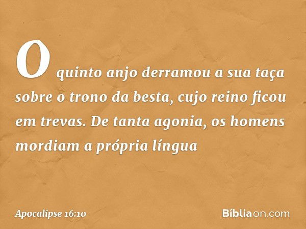 O quinto anjo derramou a sua taça sobre o trono da besta, cujo reino ficou em trevas. De tanta agonia, os homens mordiam a própria língua -- Apocalipse 16:10