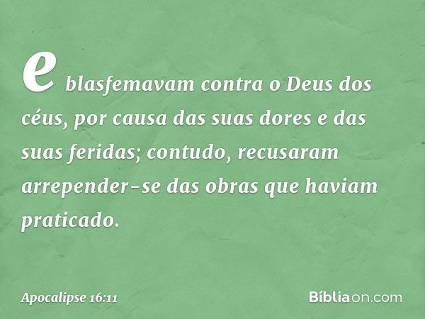 e blasfemavam contra o Deus dos céus, por causa das suas dores e das suas feridas; contudo, recusaram arrepender-se das obras que haviam praticado. -- Apocalips