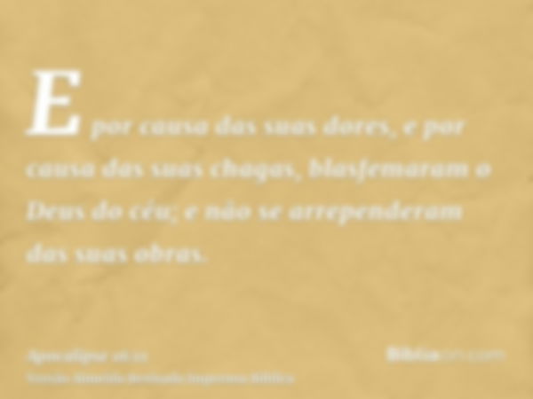 E por causa das suas dores, e por causa das suas chagas, blasfemaram o Deus do céu; e não se arrependeram das suas obras.