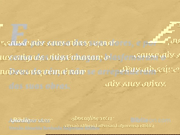 E por causa das suas dores, e por causa das suas chagas, blasfemaram o Deus do céu; e não se arrependeram das suas obras.