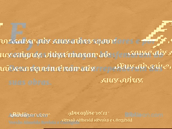E, por causa das suas dores e por causa das suas chagas, blasfemaram do Deus do céu e não se arrependeram das suas obras.