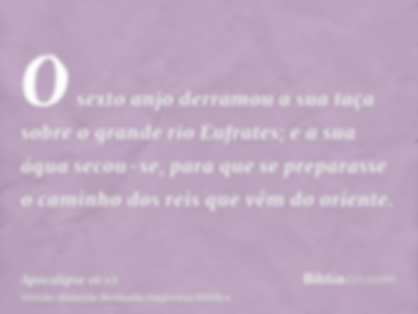 O sexto anjo derramou a sua taça sobre o grande rio Eufrates; e a sua água secou-se, para que se preparasse o caminho dos reis que vêm do oriente.