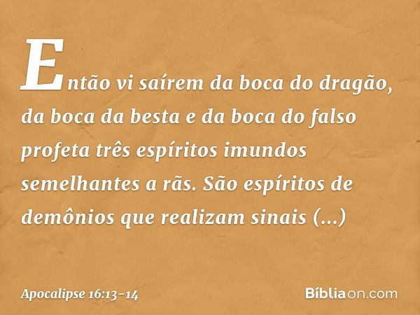 Então vi saírem da boca do dragão, da boca da besta e da boca do falso profeta três espíritos imundos semelhantes a rãs. São espíritos de demônios que realizam 