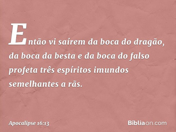 Então vi saírem da boca do dragão, da boca da besta e da boca do falso profeta três espíritos imundos semelhantes a rãs. -- Apocalipse 16:13