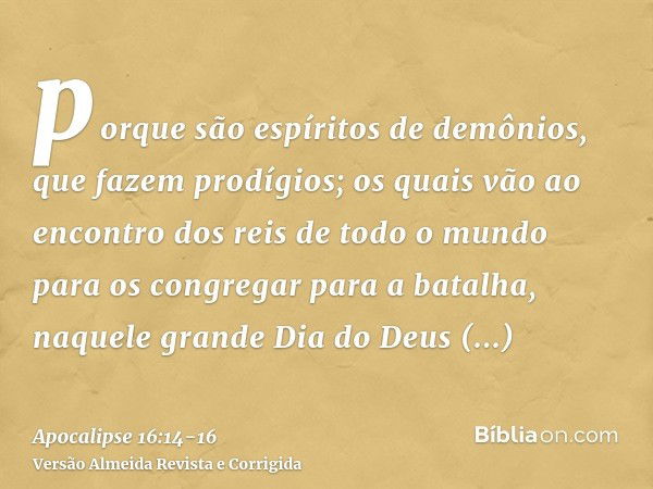 porque são espíritos de demônios, que fazem prodígios; os quais vão ao encontro dos reis de todo o mundo para os congregar para a batalha, naquele grande Dia do