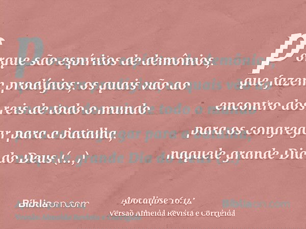 porque são espíritos de demônios, que fazem prodígios; os quais vão ao encontro dos reis de todo o mundo para os congregar para a batalha, naquele grande Dia do