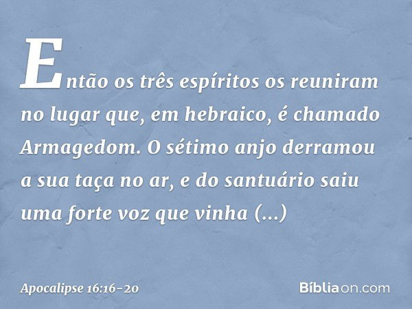 Então os três espíritos os reuniram no lugar que, em hebraico, é chamado Armagedom. O sétimo anjo derramou a sua taça no ar, e do santuário saiu uma forte voz q