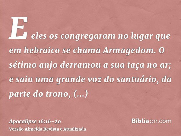 E eles os congregaram no lugar que em hebraico se chama Armagedom.O sétimo anjo derramou a sua taça no ar; e saiu uma grande voz do santuário, da parte do trono