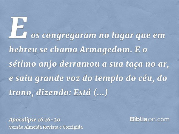 E os congregaram no lugar que em hebreu se chama Armagedom.E o sétimo anjo derramou a sua taça no ar, e saiu grande voz do templo do céu, do trono, dizendo: Est