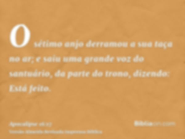 O sétimo anjo derramou a sua taça no ar; e saiu uma grande voz do santuário, da parte do trono, dizendo: Está feito.