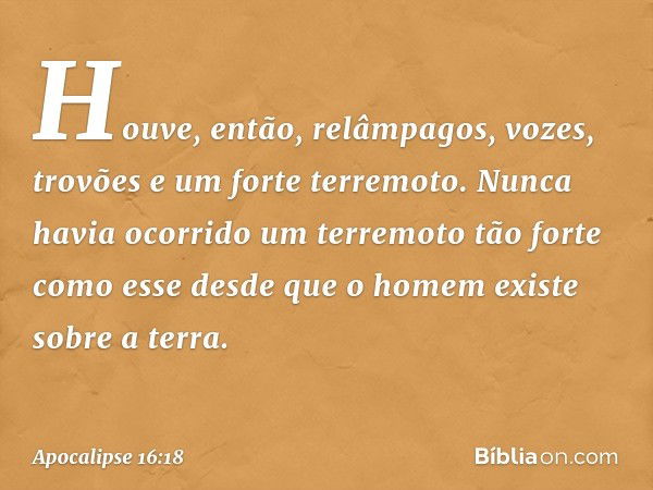 Houve, então, relâmpagos, vozes, trovões e um forte terremoto. Nunca havia ocorrido um terremoto tão forte como esse desde que o homem existe sobre a terra. -- 