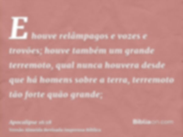 E houve relâmpagos e vozes e trovões; houve também um grande terremoto, qual nunca houvera desde que há homens sobre a terra, terremoto tão forte quão grande;