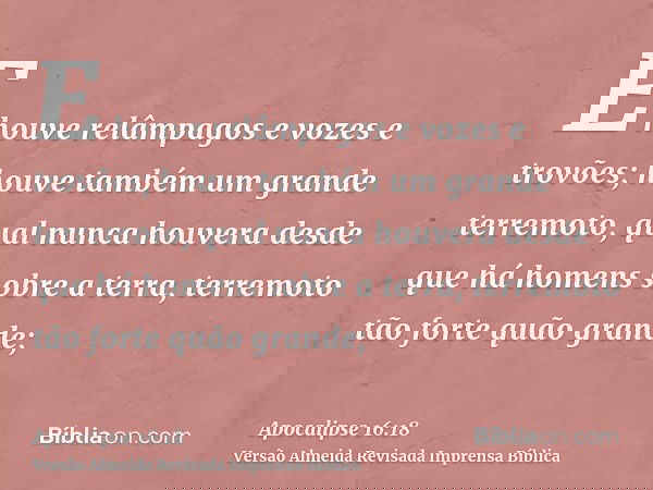E houve relâmpagos e vozes e trovões; houve também um grande terremoto, qual nunca houvera desde que há homens sobre a terra, terremoto tão forte quão grande;