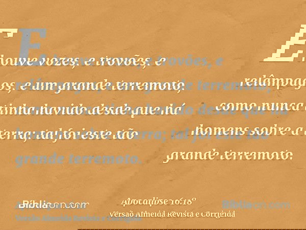 E houve vozes, e trovões, e relâmpagos, e um grande terremoto, como nunca tinha havido desde que há homens sobre a terra; tal foi este tão grande terremoto.