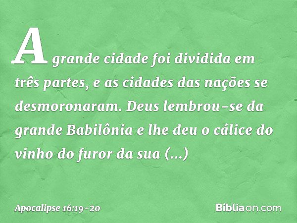 A grande cidade foi dividida em três partes, e as cidades das nações se desmoronaram. Deus lembrou-se da grande Babilônia e lhe deu o cálice do vinho do furor d