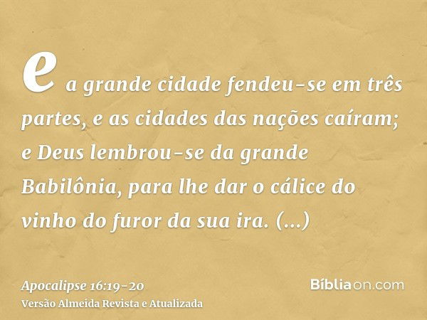 e a grande cidade fendeu-se em três partes, e as cidades das nações caíram; e Deus lembrou-se da grande Babilônia, para lhe dar o cálice do vinho do furor da su