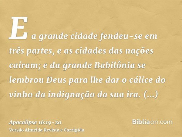 E a grande cidade fendeu-se em três partes, e as cidades das nações caíram; e da grande Babilônia se lembrou Deus para lhe dar o cálice do vinho da indignação d