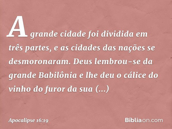 A grande cidade foi dividida em três partes, e as cidades das nações se desmoronaram. Deus lembrou-se da grande Babilônia e lhe deu o cálice do vinho do furor d