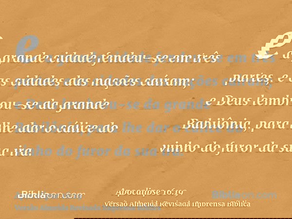 e a grande cidade fendeu-se em três partes, e as cidades das nações caíram; e Deus lembrou-se da grande Babilônia, para lhe dar o cálice do vinho do furor da su