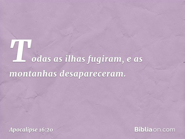 Todas as ilhas fugiram, e as montanhas desapareceram. -- Apocalipse 16:20