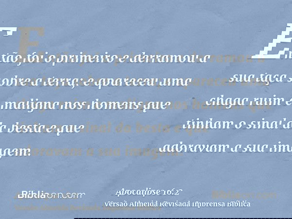 Então foi o primeiro e derramou a sua taça sobre a terra; e apareceu uma chaga ruim e maligna nos homens que tinham o sinal da besta e que adoravam a sua imagem
