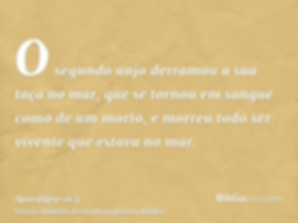 O segundo anjo derramou a sua taça no mar, que se tornou em sangue como de um morto, e morreu todo ser vivente que estava no mar.