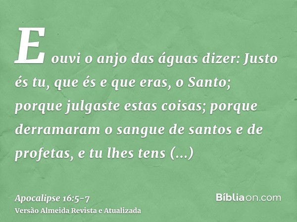 E ouvi o anjo das águas dizer: Justo és tu, que és e que eras, o Santo; porque julgaste estas coisas;porque derramaram o sangue de santos e de profetas, e tu lh