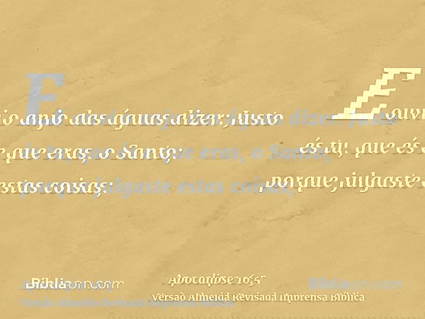 E ouvi o anjo das águas dizer: Justo és tu, que és e que eras, o Santo; porque julgaste estas coisas;