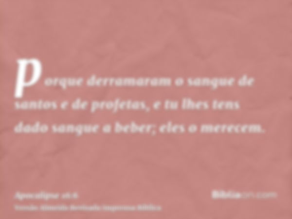 porque derramaram o sangue de santos e de profetas, e tu lhes tens dado sangue a beber; eles o merecem.