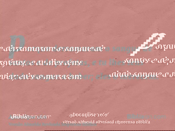 porque derramaram o sangue de santos e de profetas, e tu lhes tens dado sangue a beber; eles o merecem.