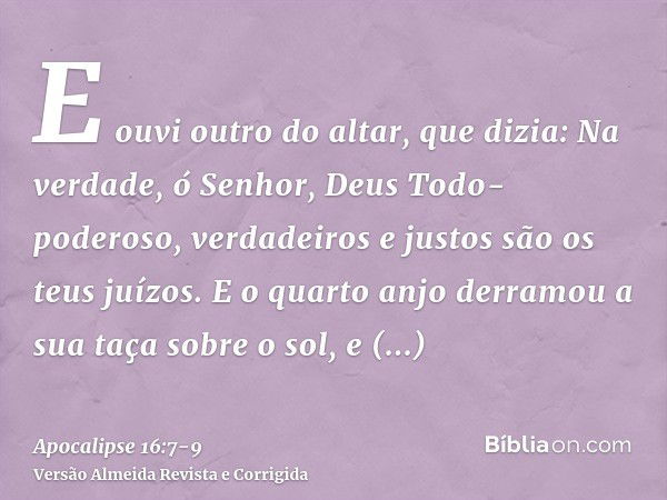 E ouvi outro do altar, que dizia: Na verdade, ó Senhor, Deus Todo-poderoso, verdadeiros e justos são os teus juízos.E o quarto anjo derramou a sua taça sobre o 