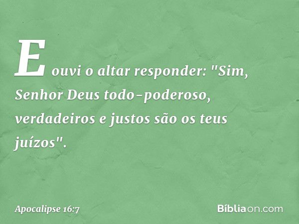 E ouvi o altar responder:
"Sim, Senhor Deus todo-poderoso,
verdadeiros e justos
são os teus juízos". -- Apocalipse 16:7