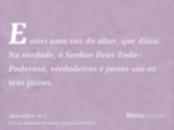 E ouvi uma voz do altar, que dizia: Na verdade, ó Senhor Deus Todo-Poderoso, verdadeiros e justos são os teus juízos.