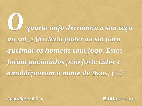 O quarto anjo derramou a sua taça no sol, e foi dado poder ao sol para queimar os homens com fogo. Estes foram queimados pelo forte calor e amaldiçoaram o nome 