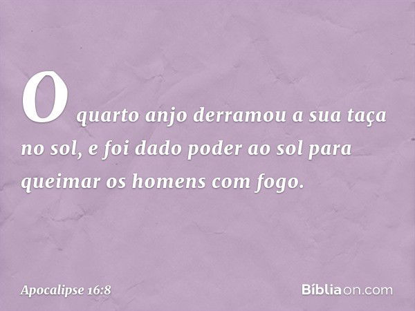 O quarto anjo derramou a sua taça no sol, e foi dado poder ao sol para queimar os homens com fogo. -- Apocalipse 16:8