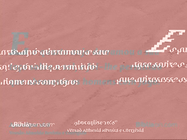 E o quarto anjo derramou a sua taça sobre o sol, e foi-lhe permitido que abrasasse os homens com fogo.