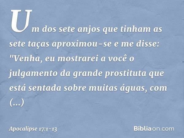 Um dos sete anjos que tinham as sete taças aproximou-se e me disse: "Venha, eu mostrarei a você o julgamento da grande prostituta que está sentada sobre muitas 