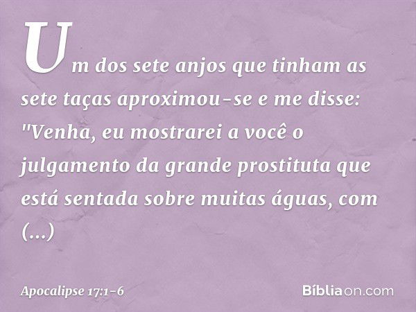 Um dos sete anjos que tinham as sete taças aproximou-se e me disse: "Venha, eu mostrarei a você o julgamento da grande prostituta que está sentada sobre muitas 