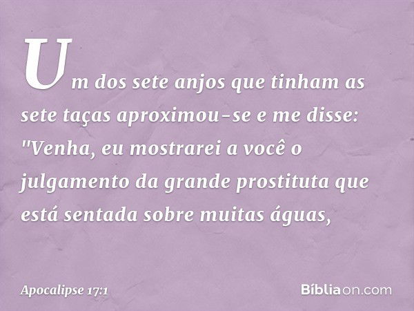 Um dos sete anjos que tinham as sete taças aproximou-se e me disse: "Venha, eu mostrarei a você o julgamento da grande prostituta que está sentada sobre muitas 