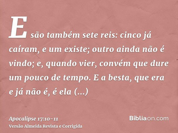 E são também sete reis: cinco já caíram, e um existe; outro ainda não é vindo; e, quando vier, convém que dure um pouco de tempo.E a besta, que era e já não é, 