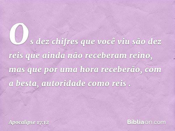 "Os dez chifres que você viu são dez reis que ainda não receberam reino, mas que por uma hora receberão, com a besta, autoridade como reis . -- Apocalipse 17:12