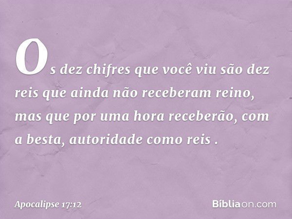 "Os dez chifres que você viu são dez reis que ainda não receberam reino, mas que por uma hora receberão, com a besta, autoridade como reis . -- Apocalipse 17:12